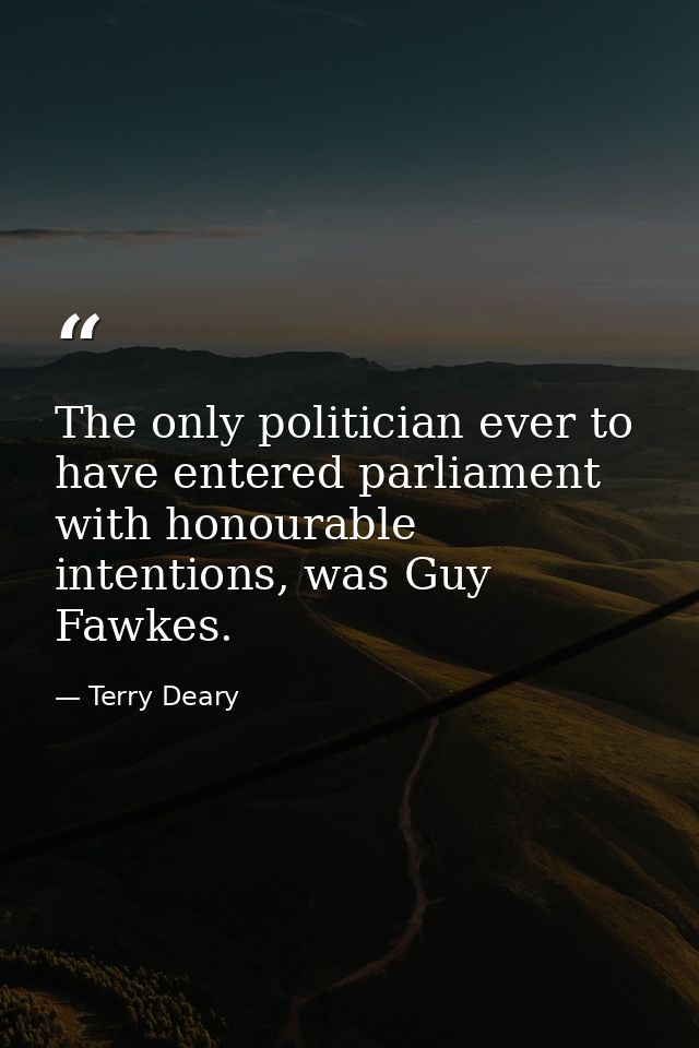The only politician ever to have entered parliament with honourable intentions, was Guy Fawkes. — Terry Deary