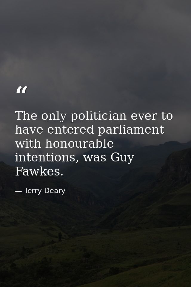 The only politician ever to have entered parliament with honourable intentions, was Guy Fawkes. — Terry Deary