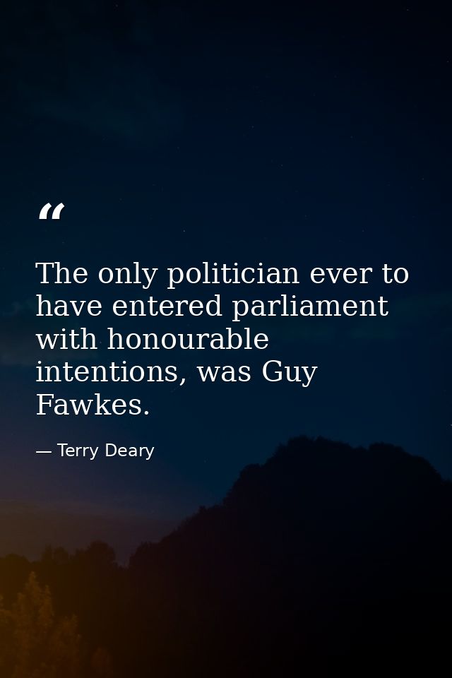 The only politician ever to have entered parliament with honourable intentions, was Guy Fawkes. — Terry Deary