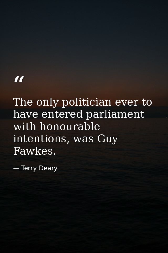 The only politician ever to have entered parliament with honourable intentions, was Guy Fawkes. — Terry Deary