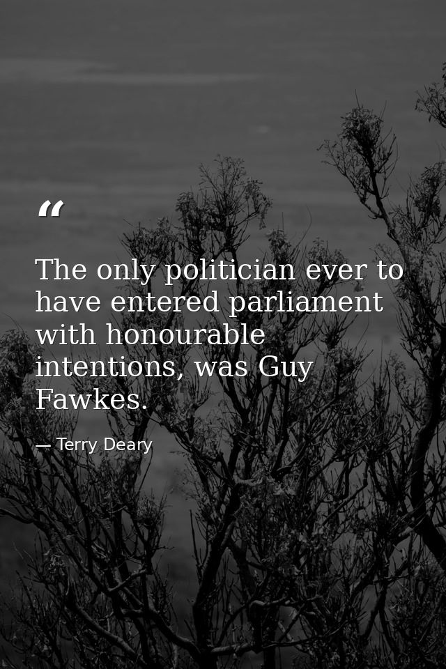 The only politician ever to have entered parliament with honourable intentions, was Guy Fawkes. — Terry Deary