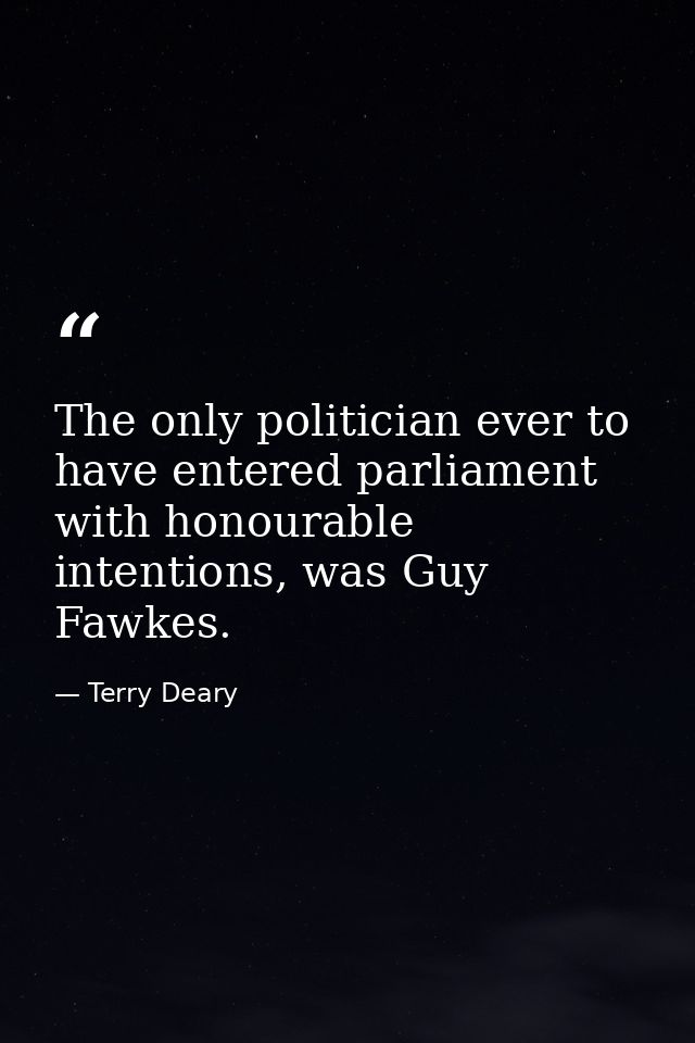 The only politician ever to have entered parliament with honourable intentions, was Guy Fawkes. — Terry Deary