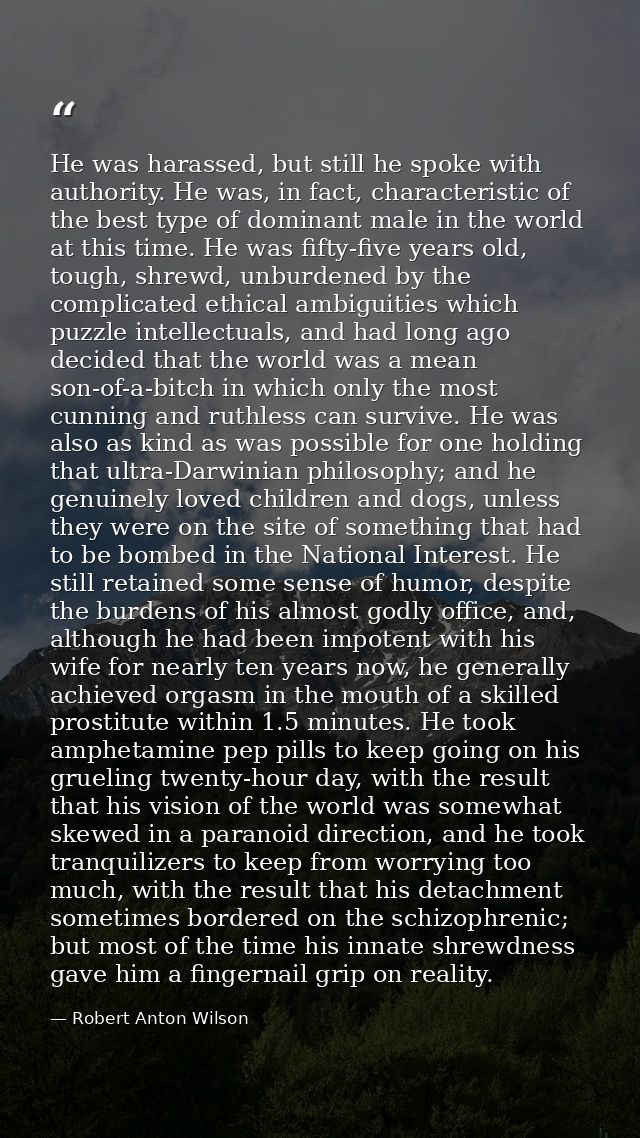 He was harassed, but still he spoke with authority. He was, in fact, characteristic of the best type of dominant male in — Robert Anton Wilson