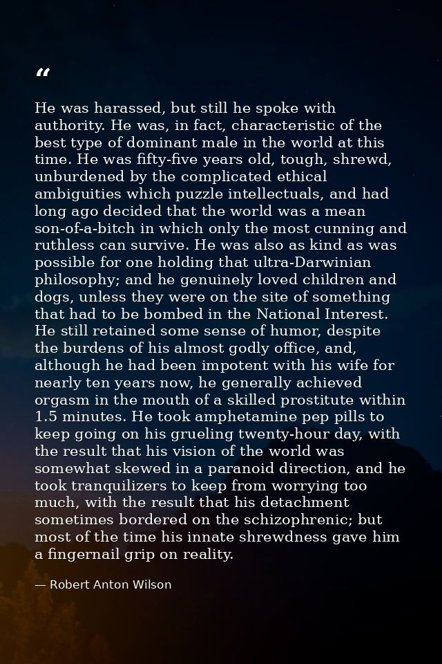 He was harassed, but still he spoke with authority. He was, in fact, characteristic of the best type of dominant male in — Robert Anton Wilson