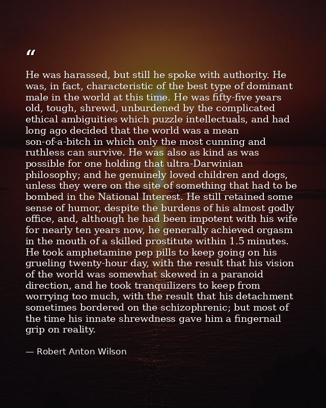 He was harassed, but still he spoke with authority. He was, in fact, characteristic of the best type of dominant male in — Robert Anton Wilson