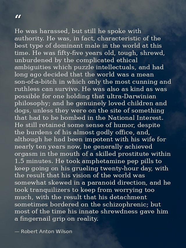 He was harassed, but still he spoke with authority. He was, in fact, characteristic of the best type of dominant male in — Robert Anton Wilson