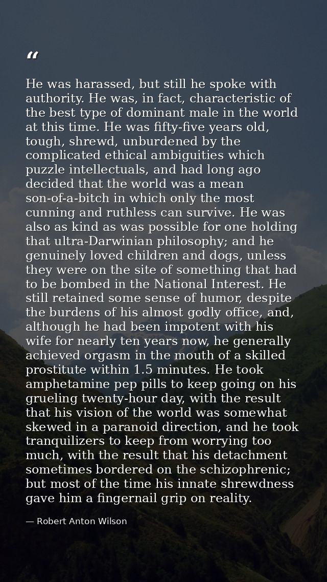 He was harassed, but still he spoke with authority. He was, in fact, characteristic of the best type of dominant male in — Robert Anton Wilson