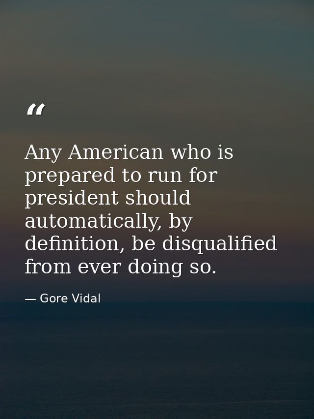 Any American who is prepared to run for president should automatically, by definition, be disqualified from ever doing s — Gore Vidal