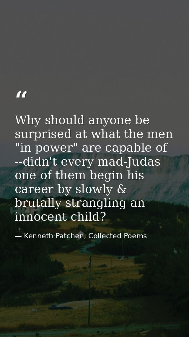 Why should anyone be surprised at what the men "in power" are capable of --didn't every mad-Judas one of them begin his  — Kenneth Patchen, Collected Poems