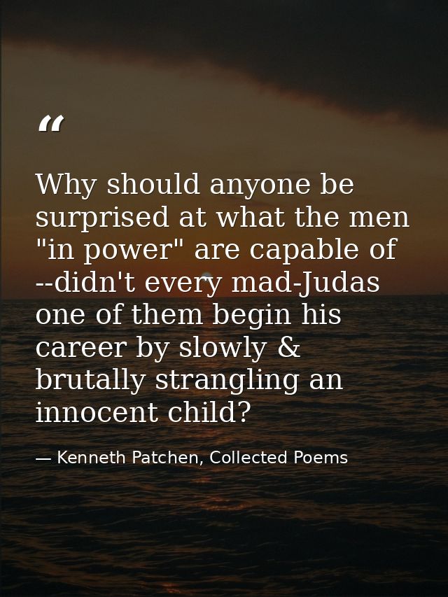 Why should anyone be surprised at what the men "in power" are capable of --didn't every mad-Judas one of them begin his  — Kenneth Patchen, Collected Poems