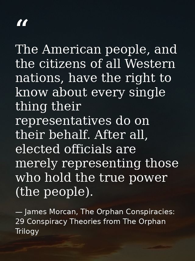 The American people, and the citizens of all Western nations, have the right to know about every single thing their repr — James Morcan, The Orphan Conspiracies: 29 Conspiracy Theories from The Orphan Trilogy