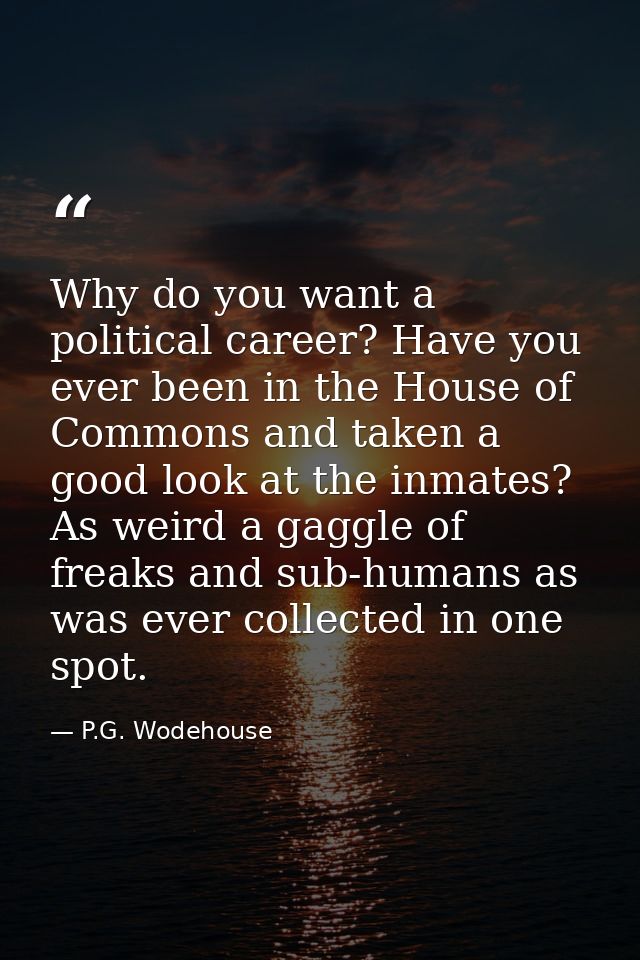 Why do you want a political career? Have you ever been in the House of Commons and taken a good look at the inmates? As  — P.G. Wodehouse