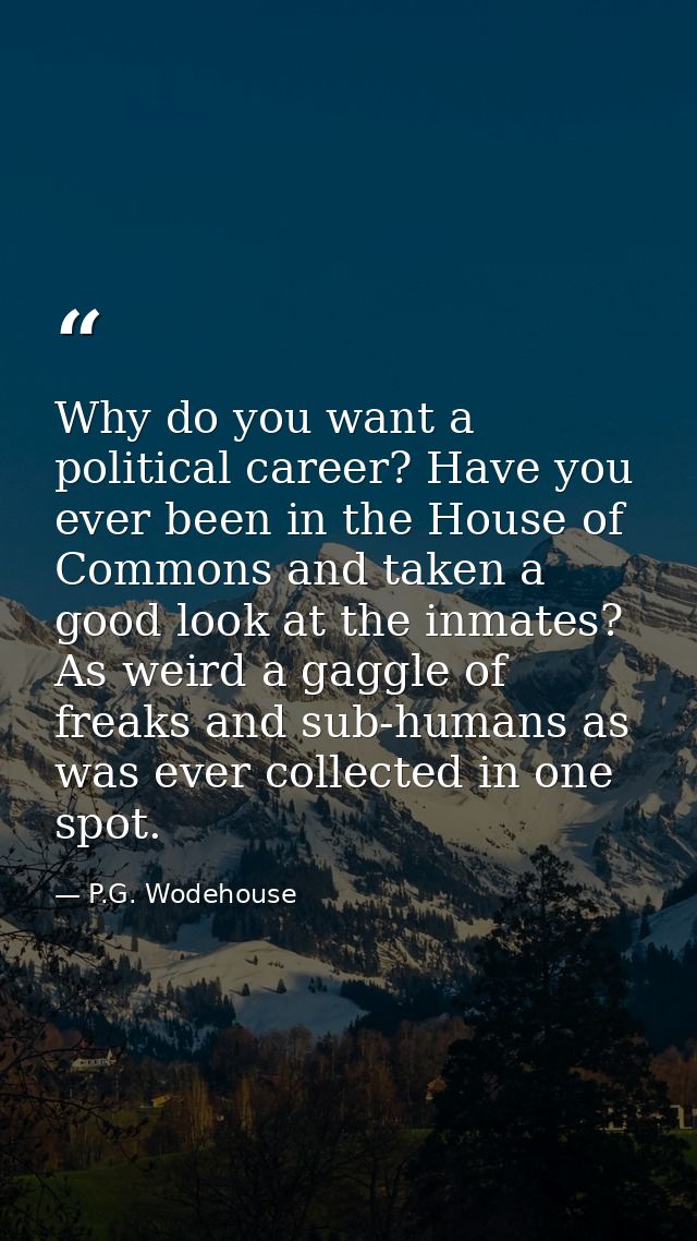 Why do you want a political career? Have you ever been in the House of Commons and taken a good look at the inmates? As  — P.G. Wodehouse