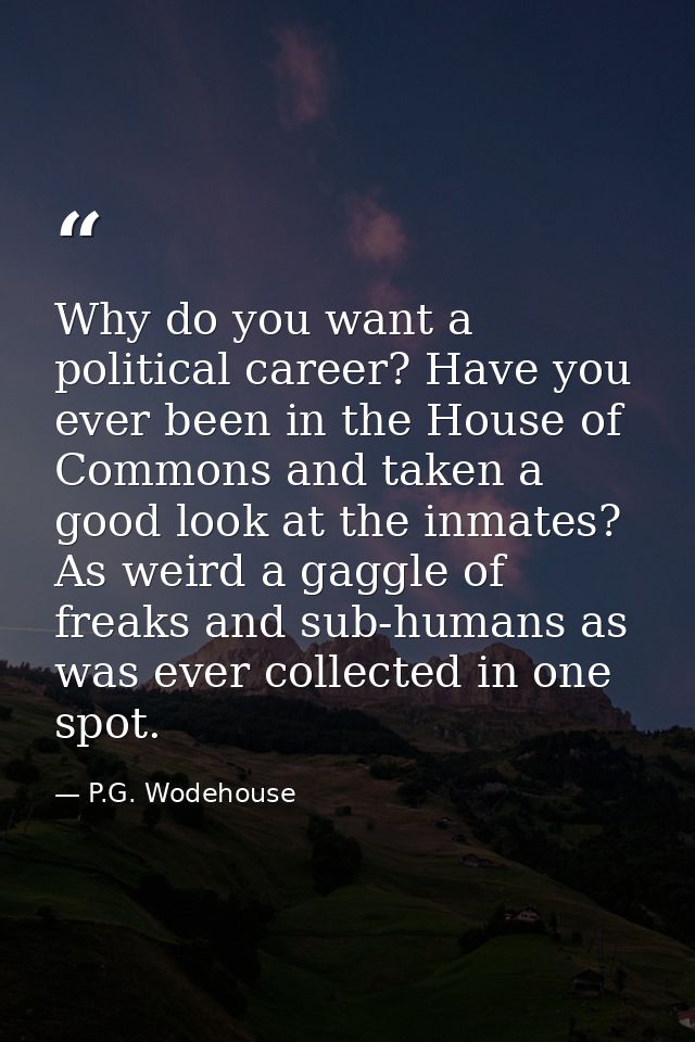 Why do you want a political career? Have you ever been in the House of Commons and taken a good look at the inmates? As  — P.G. Wodehouse