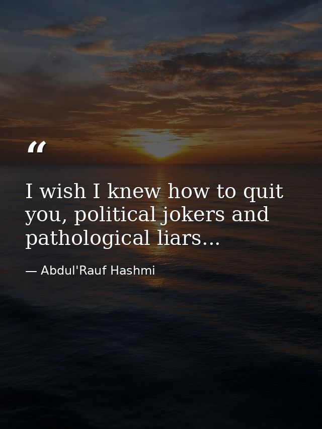 I wish I knew how to quit you, political jokers and pathological liars... — Abdul'Rauf Hashmi