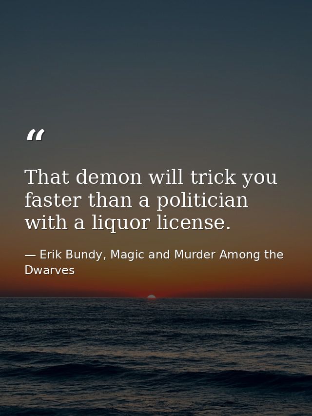 That demon will trick you faster than a politician with a liquor license. — Erik Bundy, Magic and Murder Among the Dwarves