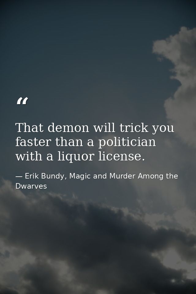 That demon will trick you faster than a politician with a liquor license. — Erik Bundy, Magic and Murder Among the Dwarves