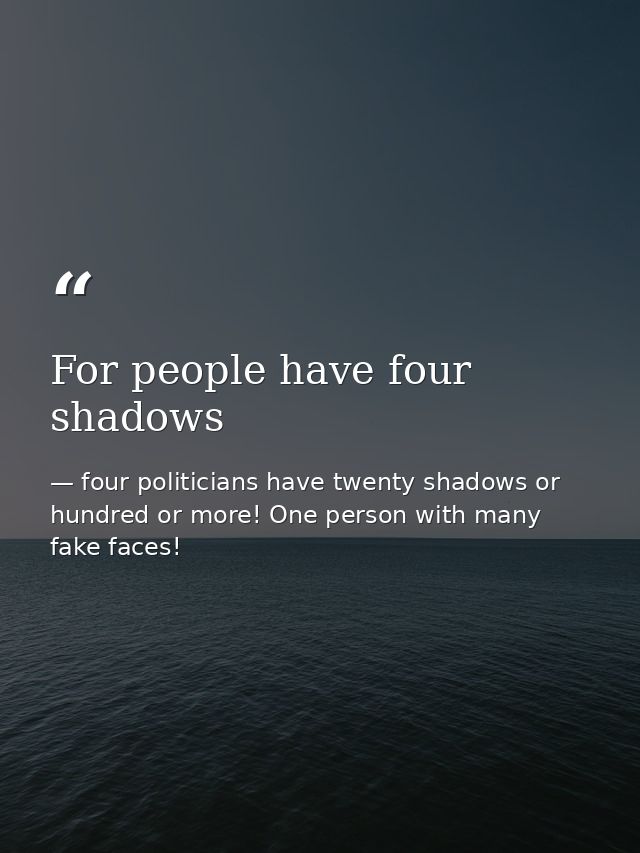 For people have four shadows — four politicians have twenty shadows or hundred or more! One person with many fake faces!