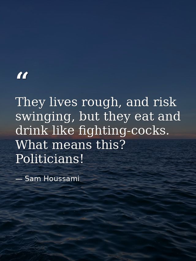 They lives rough, and risk swinging, but they eat and drink like fighting-cocks. What means this? Politicians! — Sam Houssami