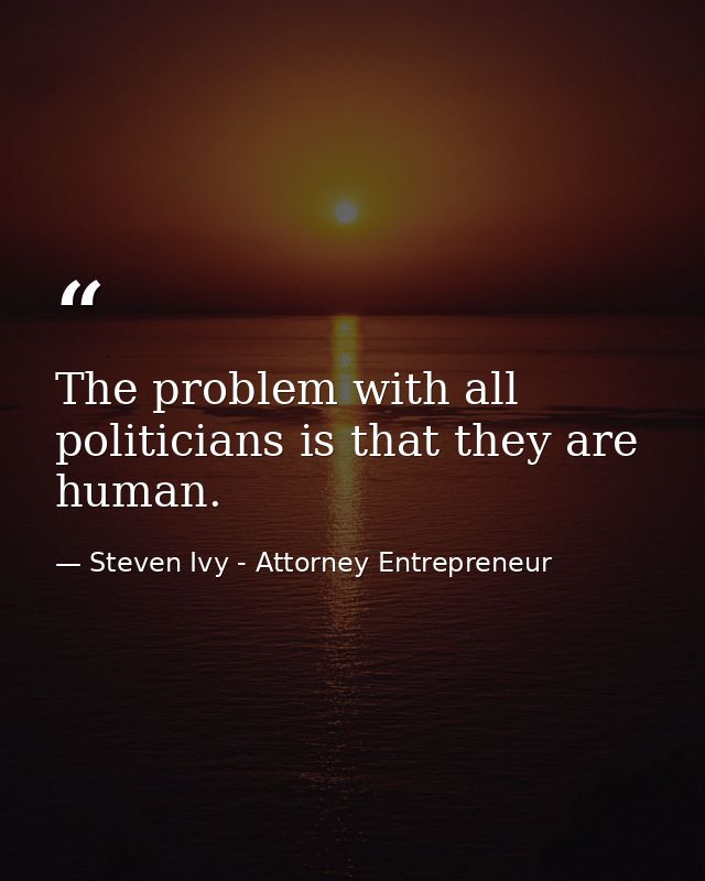 The problem with all politicians is that they are human. — Steven Ivy - Attorney Entrepreneur