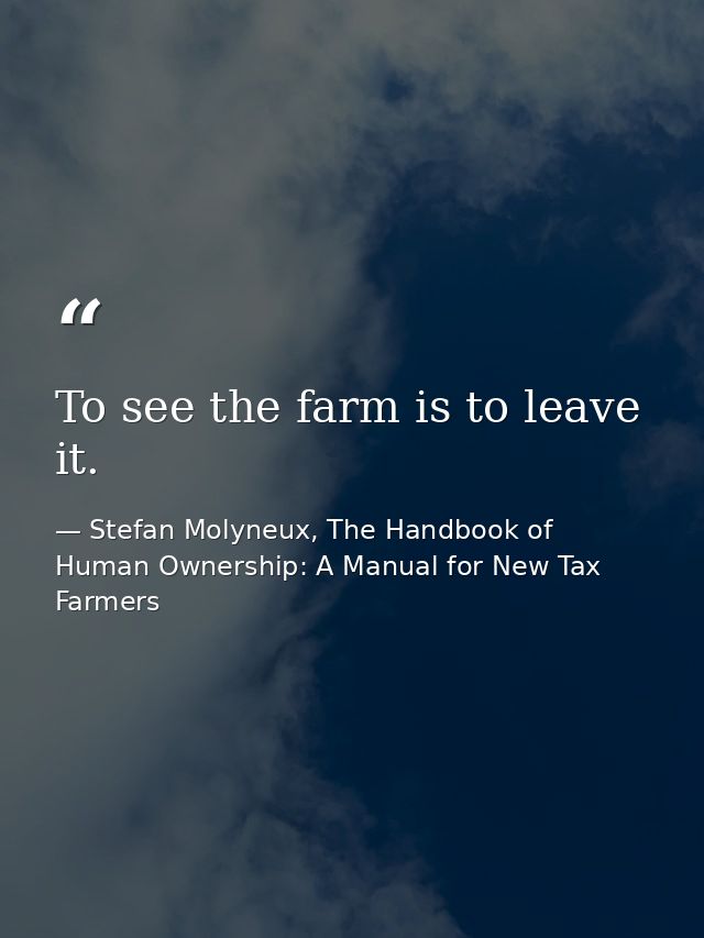 To see the farm is to leave it. — Stefan Molyneux, The Handbook of Human Ownership: A Manual for New Tax Farmers