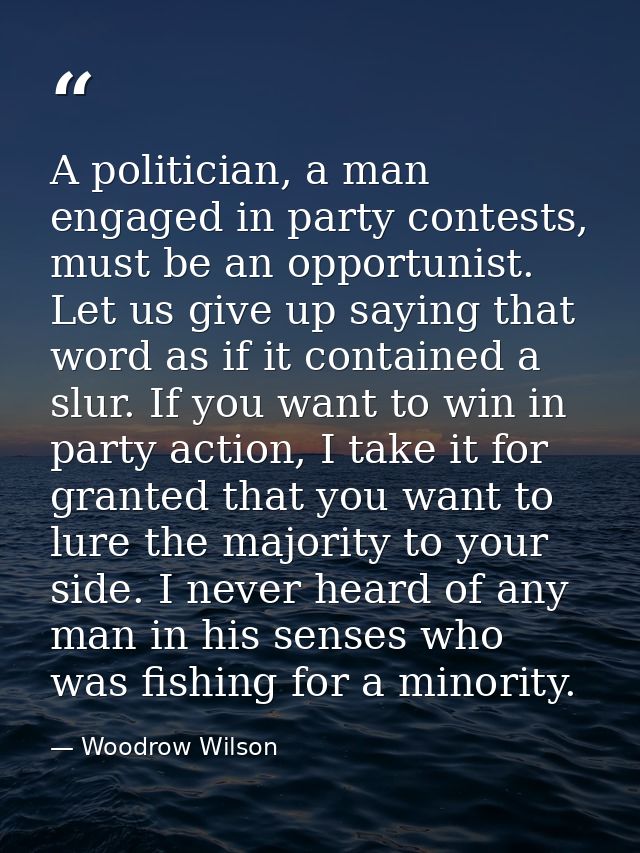 A politician, a man engaged in party contests, must be an opportunist. Let us give up saying that word as if it containe — Woodrow Wilson