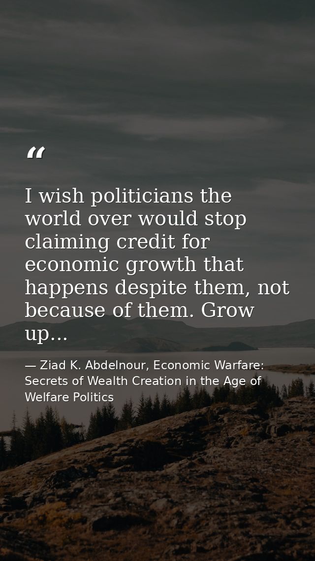 I wish politicians the world over would stop claiming credit for economic growth that happens despite them, not because  — Ziad K. Abdelnour, Economic Warfare: Secrets of Wealth Creation in the Age of Welfare Politics