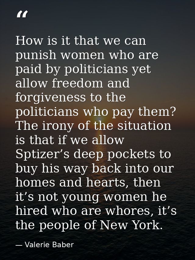 How is it that we can punish women who are paid by politicians yet allow freedom and forgiveness to the politicians who  — Valerie Baber