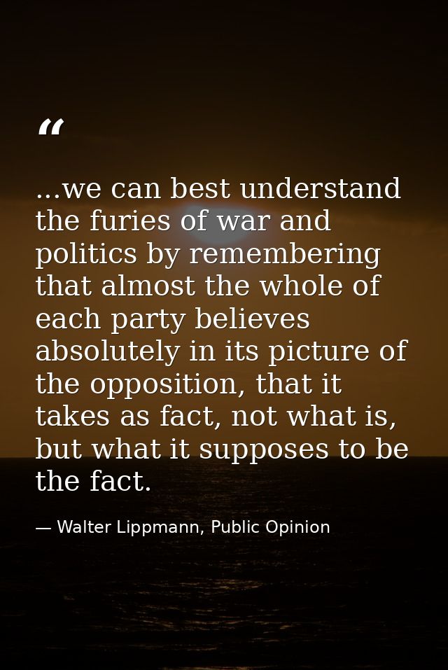 ...we can best understand the furies of war and politics by remembering that almost the whole of each party believes abs — Walter Lippmann, Public Opinion
