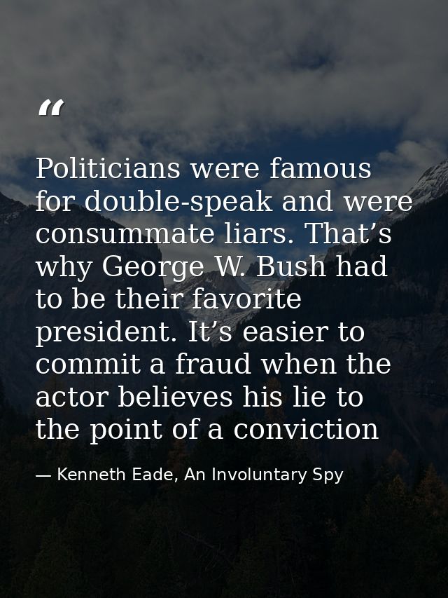 Politicians were famous for double-speak and were consummate liars. That’s why George W. Bush had to be their favorite p — Kenneth Eade, An Involuntary Spy