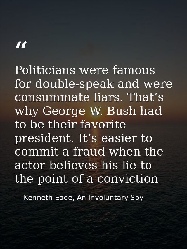 Politicians were famous for double-speak and were consummate liars. That’s why George W. Bush had to be their favorite p — Kenneth Eade, An Involuntary Spy