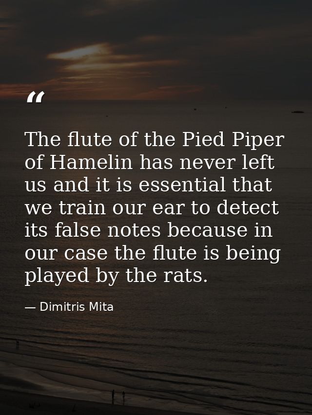 The flute of the Pied Piper of Hamelin has never left us and it is essential that we train our ear to detect its false n — Dimitris Mita