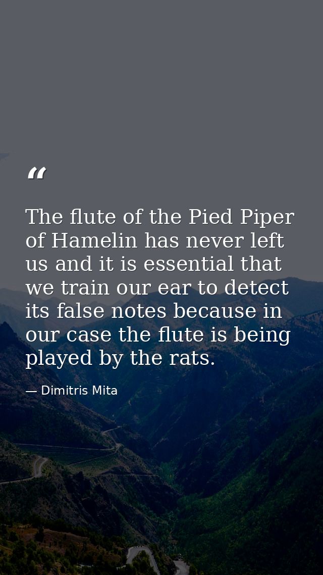 The flute of the Pied Piper of Hamelin has never left us and it is essential that we train our ear to detect its false n — Dimitris Mita