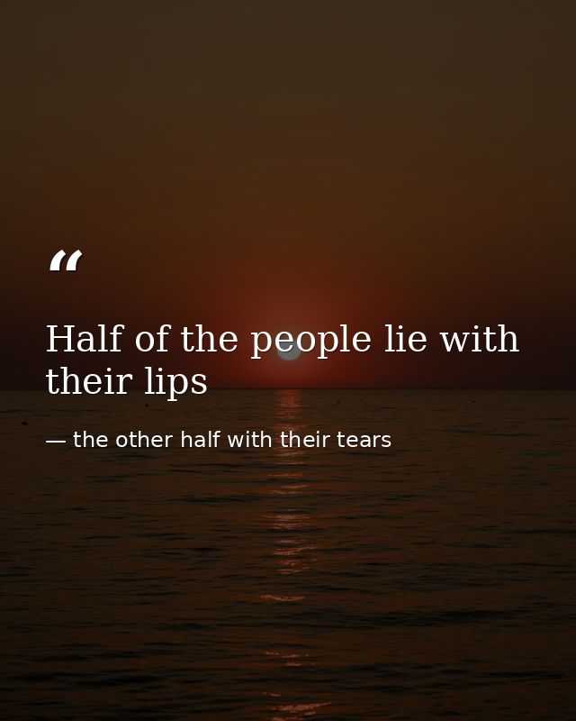 Half of the people lie with their lips — the other half with their tears