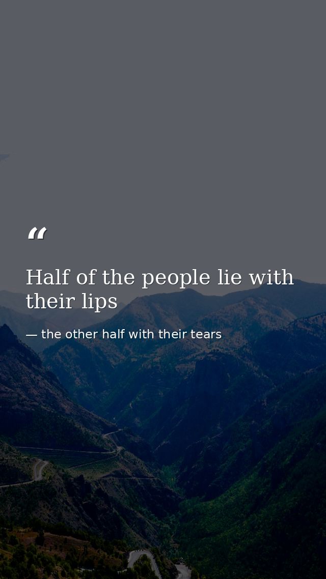 Half of the people lie with their lips — the other half with their tears