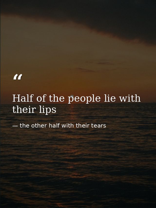 Half of the people lie with their lips — the other half with their tears