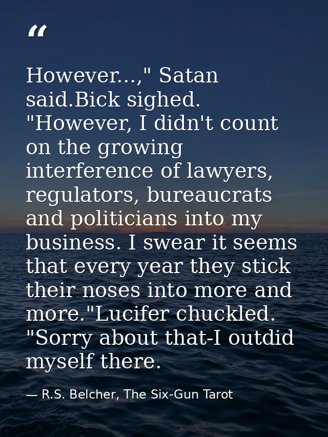 However...," Satan said.Bick sighed. "However, I didn't count on the growing interference of lawyers, regulators, bureau — R.S. Belcher, The Six-Gun Tarot