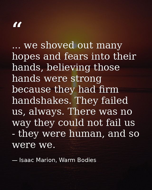 ... we shoved out many hopes and fears into their hands, believing those hands were strong because they had firm handsha — Isaac Marion, Warm Bodies
