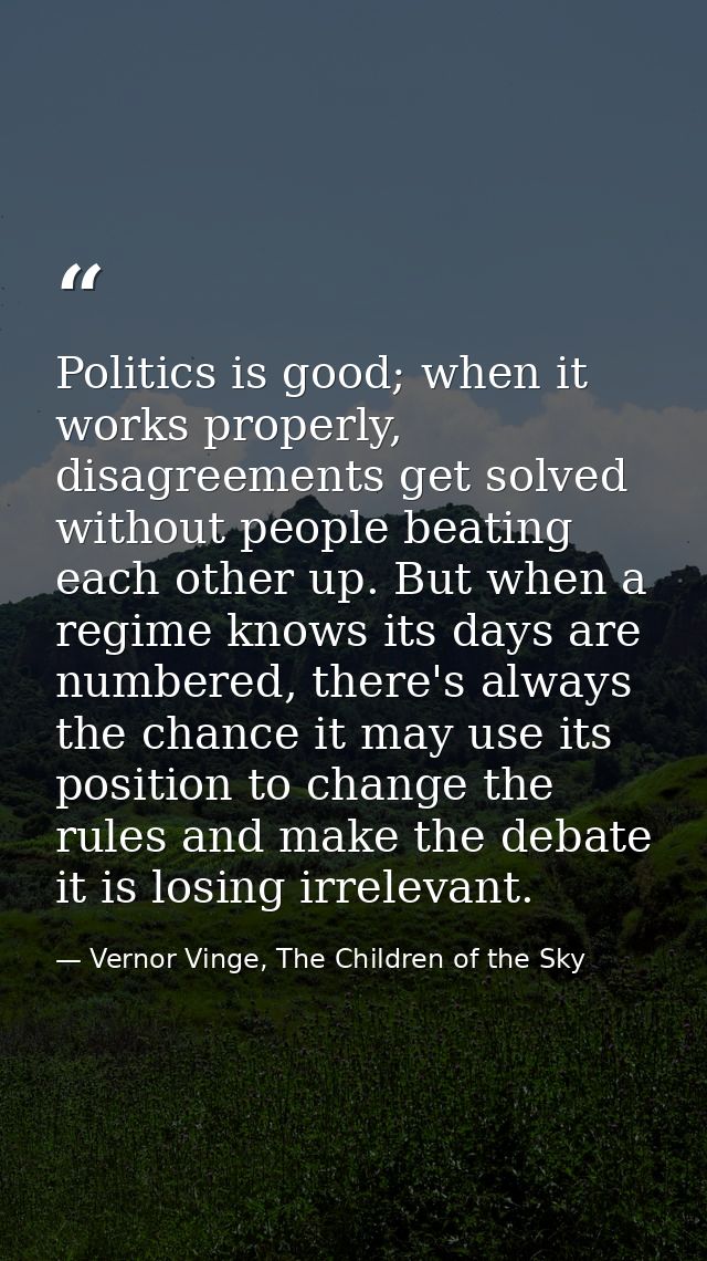Politics is good; when it works properly, disagreements get solved without people beating each other up. But when a regi — Vernor Vinge, The Children of the Sky