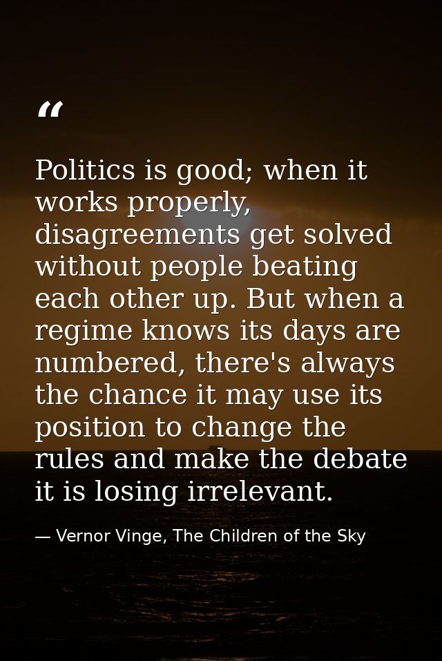 Politics is good; when it works properly, disagreements get solved without people beating each other up. But when a regi — Vernor Vinge, The Children of the Sky