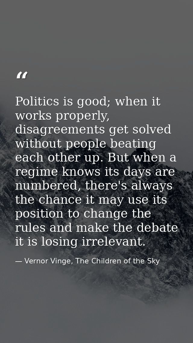 Politics is good; when it works properly, disagreements get solved without people beating each other up. But when a regi — Vernor Vinge, The Children of the Sky