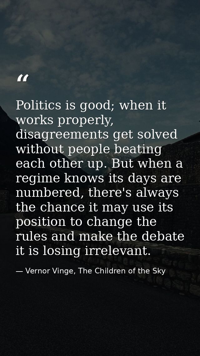 Politics is good; when it works properly, disagreements get solved without people beating each other up. But when a regi — Vernor Vinge, The Children of the Sky