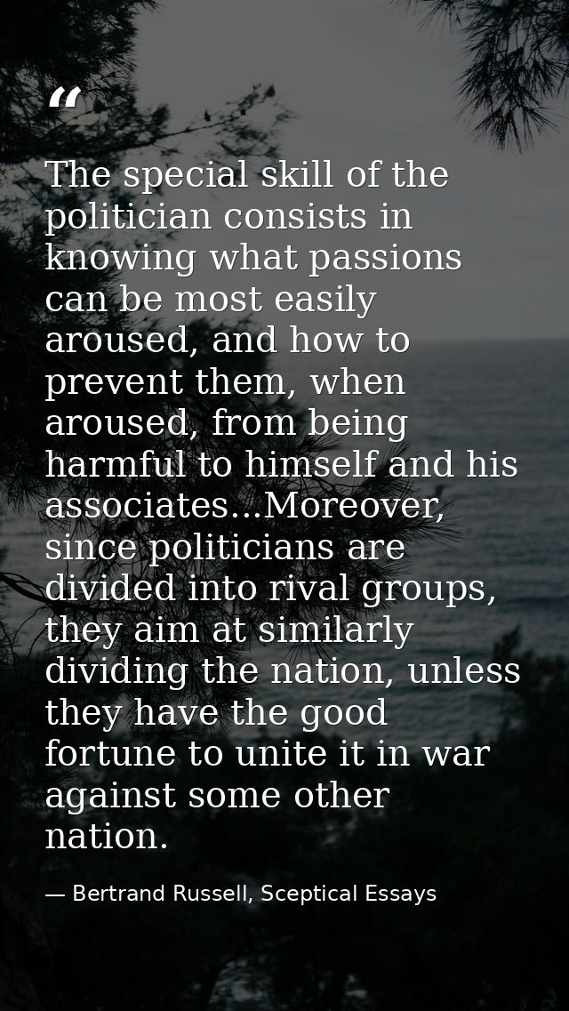 The special skill of the politician consists in knowing what passions can be most easily aroused, and how to prevent the — Bertrand Russell, Sceptical Essays
