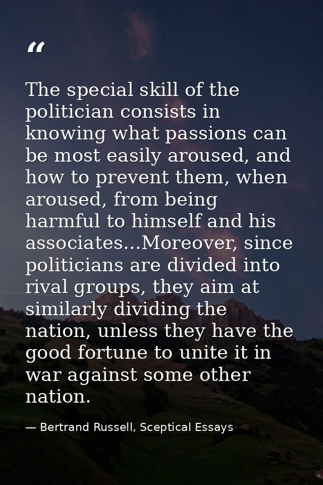 The special skill of the politician consists in knowing what passions can be most easily aroused, and how to prevent the — Bertrand Russell, Sceptical Essays