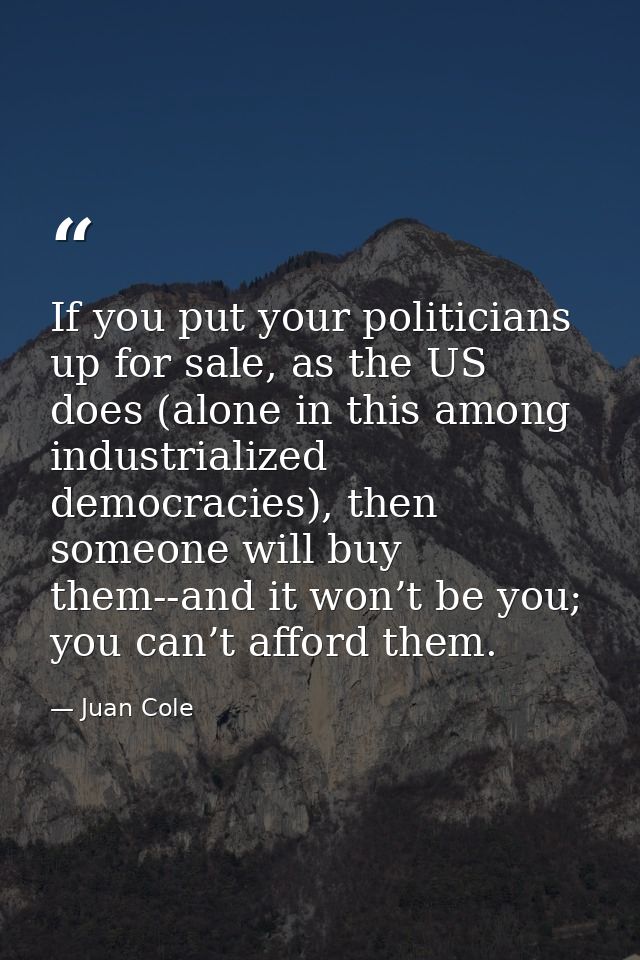 If you put your politicians up for sale, as the US does (alone in this among industrialized democracies), then someone w — Juan Cole