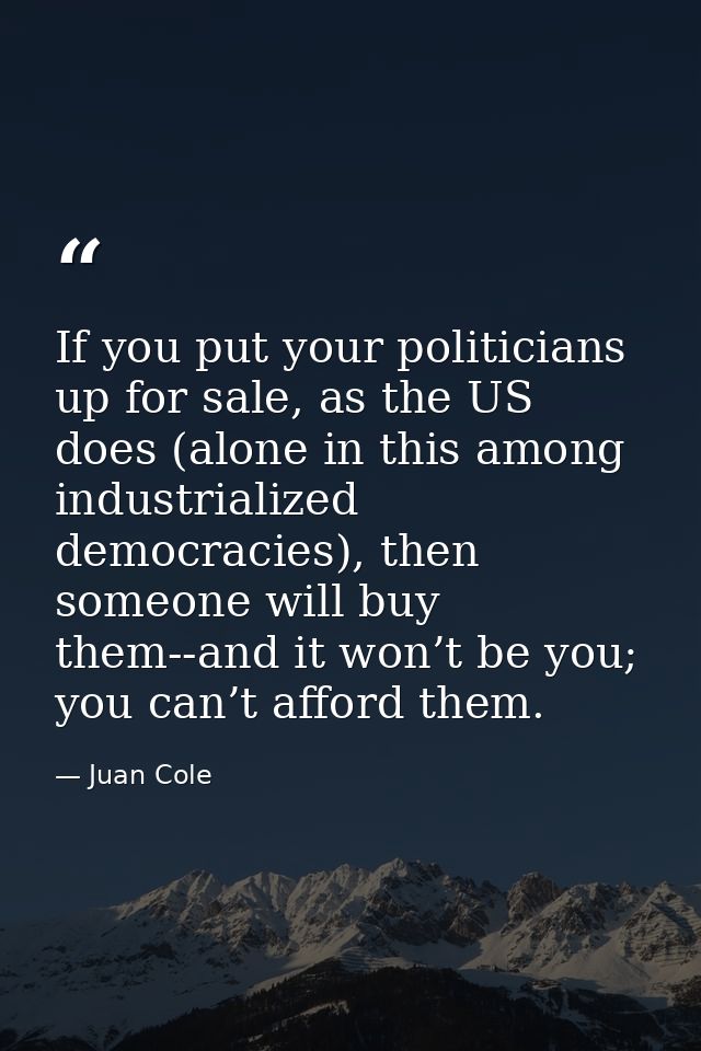If you put your politicians up for sale, as the US does (alone in this among industrialized democracies), then someone w — Juan Cole