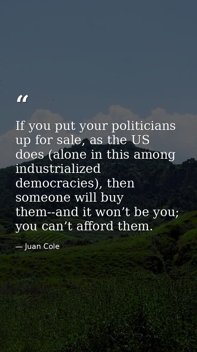If you put your politicians up for sale, as the US does (alone in this among industrialized democracies), then someone w — Juan Cole