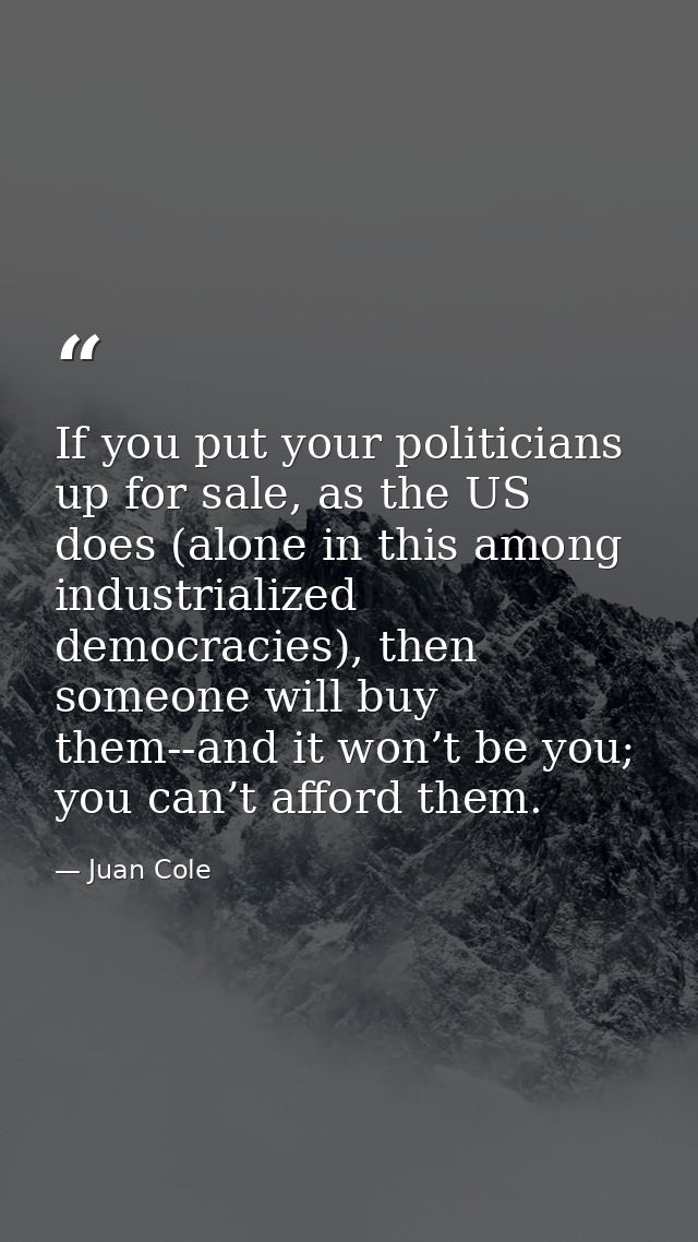 If you put your politicians up for sale, as the US does (alone in this among industrialized democracies), then someone w — Juan Cole