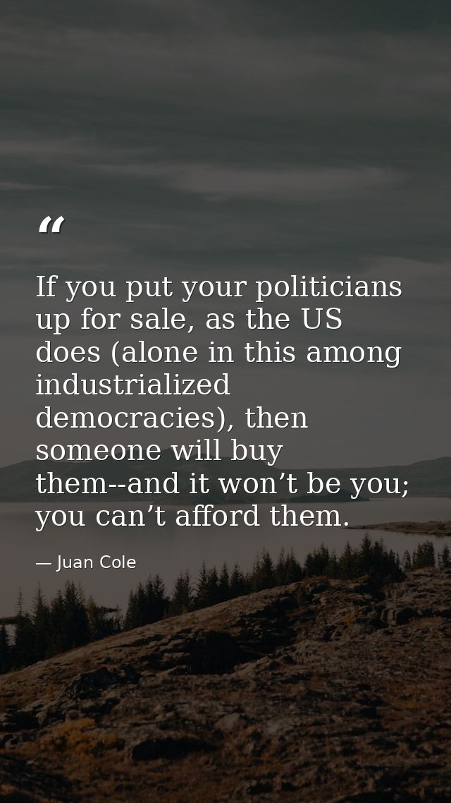 If you put your politicians up for sale, as the US does (alone in this among industrialized democracies), then someone w — Juan Cole