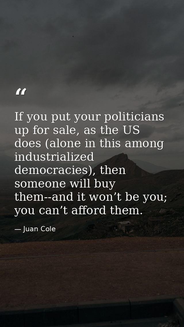 If you put your politicians up for sale, as the US does (alone in this among industrialized democracies), then someone w — Juan Cole